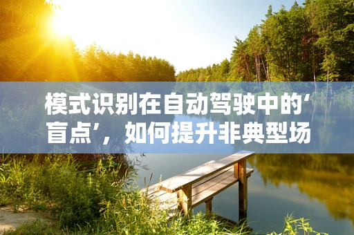 模式识别在自动驾驶中的‘盲点’，如何提升非典型场景下的识别精度？