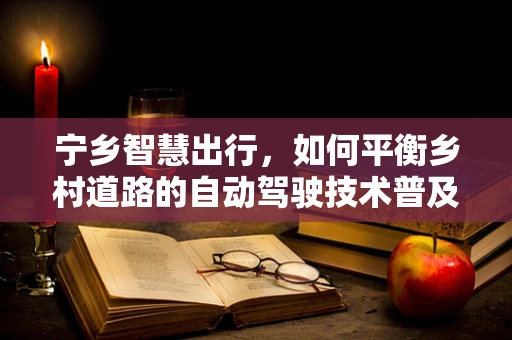 宁乡智慧出行，如何平衡乡村道路的自动驾驶技术普及与安全挑战？