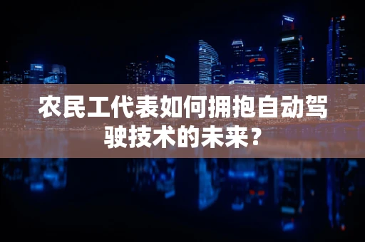 农民工代表如何拥抱自动驾驶技术的未来？