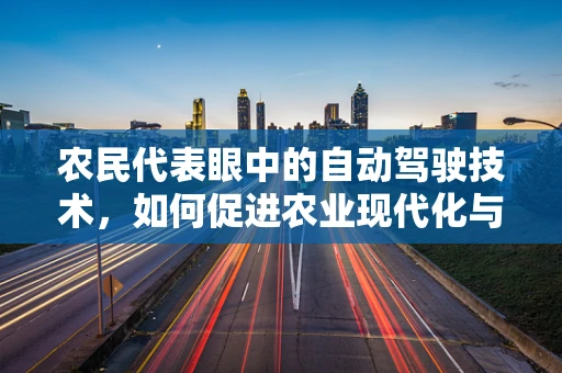 农民代表眼中的自动驾驶技术，如何促进农业现代化与乡村振兴？