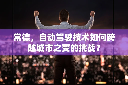 常德，自动驾驶技术如何跨越城市之变的挑战？