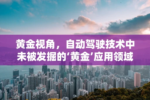 黄金视角，自动驾驶技术中未被发掘的‘黄金’应用领域是什么？