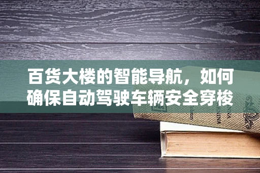 百货大楼的智能导航，如何确保自动驾驶车辆安全穿梭于购物天堂？