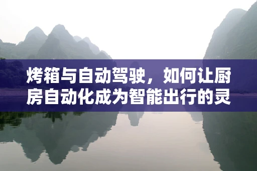 烤箱与自动驾驶，如何让厨房自动化成为智能出行的灵感源泉？