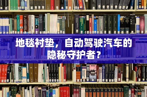 地毯衬垫，自动驾驶汽车的隐秘守护者？