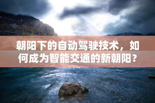 朝阳下的自动驾驶技术，如何成为智能交通的新朝阳？