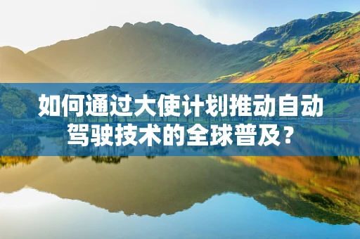 如何通过大使计划推动自动驾驶技术的全球普及？