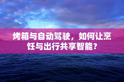 烤箱与自动驾驶，如何让烹饪与出行共享智能？