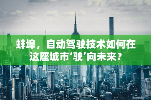 蚌埠，自动驾驶技术如何在这座城市‘驶’向未来？