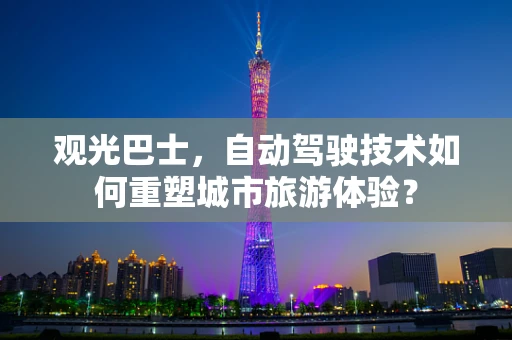 观光巴士，自动驾驶技术如何重塑城市旅游体验？