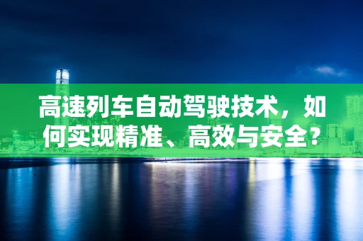 高速列车自动驾驶技术，如何实现精准、高效与安全？