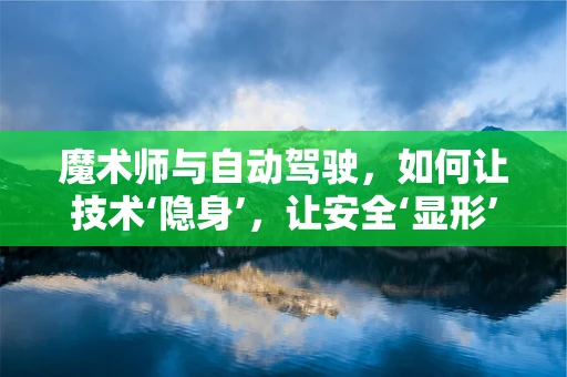 魔术师与自动驾驶，如何让技术‘隐身’，让安全‘显形’？