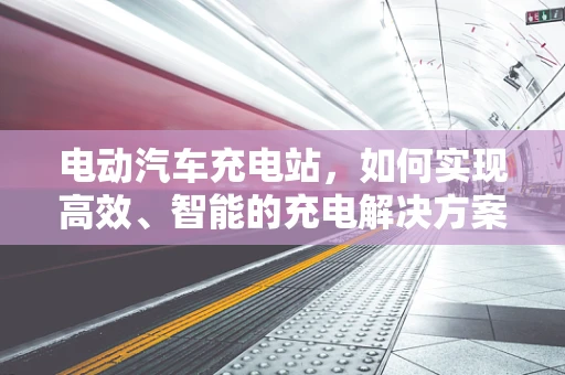 电动汽车充电站，如何实现高效、智能的充电解决方案？