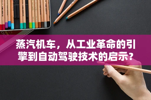 蒸汽机车，从工业革命的引擎到自动驾驶技术的启示？