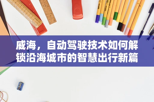 威海，自动驾驶技术如何解锁沿海城市的智慧出行新篇章？