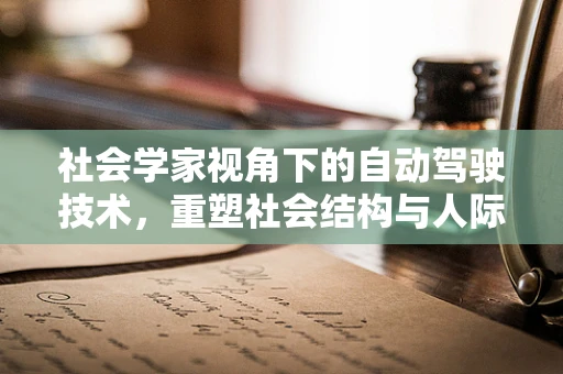 社会学家视角下的自动驾驶技术，重塑社会结构与人际互动的未来图景？