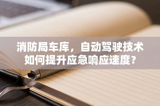 消防局车库，自动驾驶技术如何提升应急响应速度？