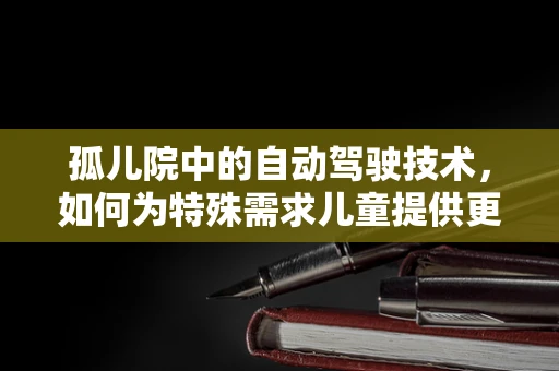 孤儿院中的自动驾驶技术，如何为特殊需求儿童提供更安全、便捷的出行方案？