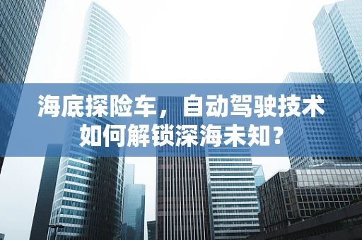 海底探险车，自动驾驶技术如何解锁深海未知？