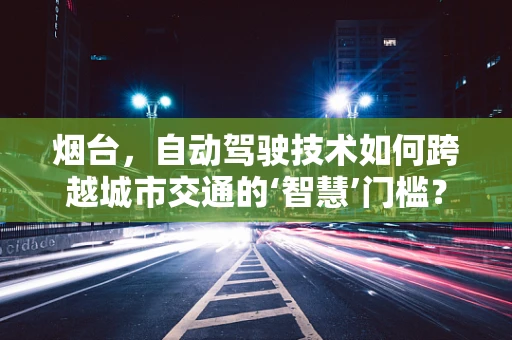 烟台，自动驾驶技术如何跨越城市交通的‘智慧’门槛？