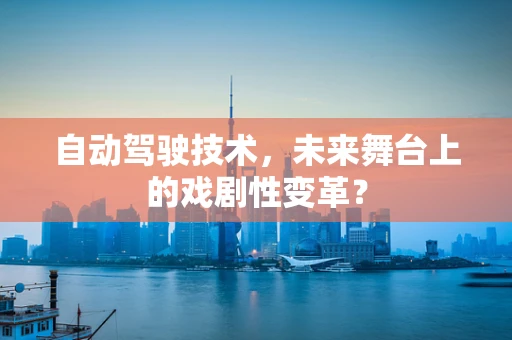 自动驾驶技术，未来舞台上的戏剧性变革？