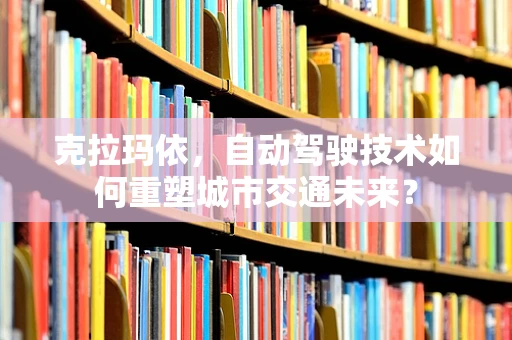 克拉玛依，自动驾驶技术如何重塑城市交通未来？