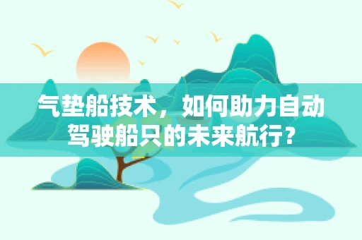 气垫船技术，如何助力自动驾驶船只的未来航行？