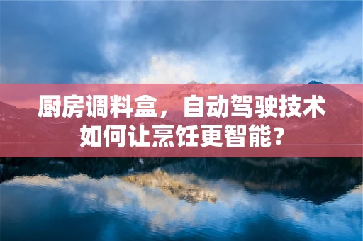 厨房调料盒，自动驾驶技术如何让烹饪更智能？