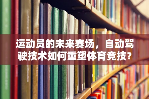 运动员的未来赛场，自动驾驶技术如何重塑体育竞技？