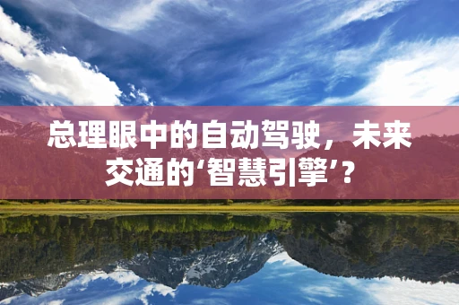 总理眼中的自动驾驶，未来交通的‘智慧引擎’？