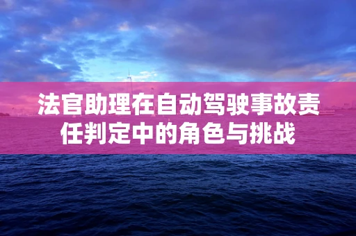 法官助理在自动驾驶事故责任判定中的角色与挑战