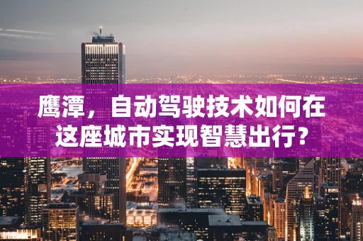 鹰潭，自动驾驶技术如何在这座城市实现智慧出行？