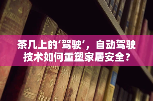 茶几上的‘驾驶’，自动驾驶技术如何重塑家居安全？