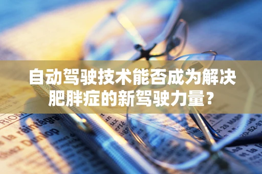 自动驾驶技术能否成为解决肥胖症的新驾驶力量？