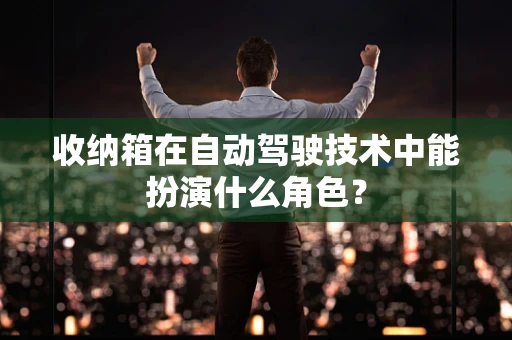 收纳箱在自动驾驶技术中能扮演什么角色？