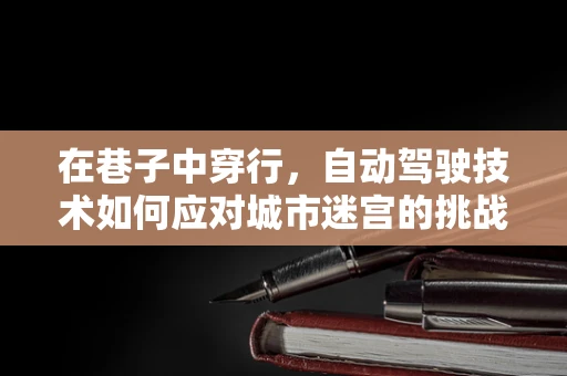 在巷子中穿行，自动驾驶技术如何应对城市迷宫的挑战？