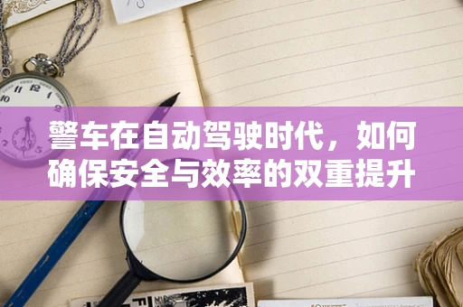 警车在自动驾驶时代，如何确保安全与效率的双重提升？