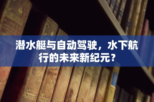 潜水艇与自动驾驶，水下航行的未来新纪元？