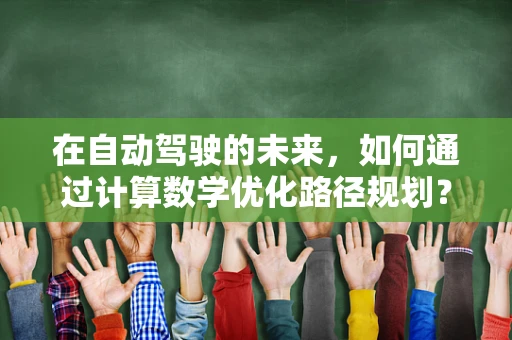 在自动驾驶的未来，如何通过计算数学优化路径规划？