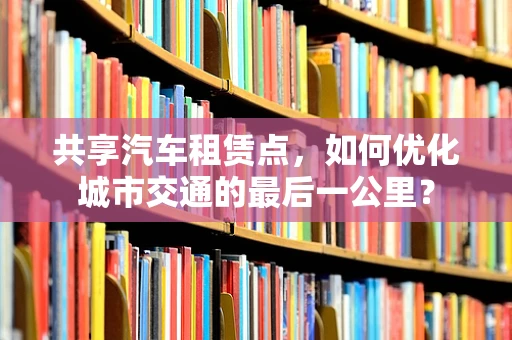 共享汽车租赁点，如何优化城市交通的最后一公里？