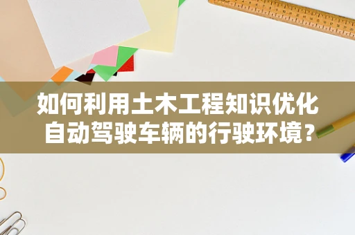 如何利用土木工程知识优化自动驾驶车辆的行驶环境？