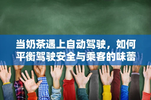 当奶茶遇上自动驾驶，如何平衡驾驶安全与乘客的味蕾享受？