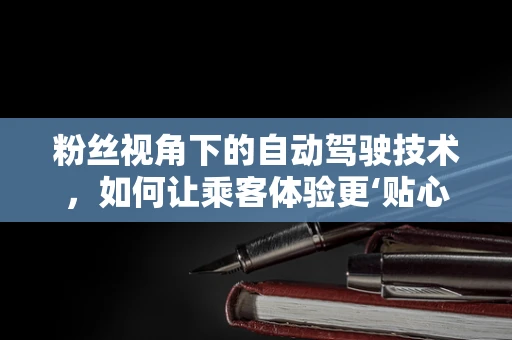 粉丝视角下的自动驾驶技术，如何让乘客体验更‘贴心’？