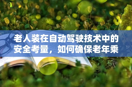 老人装在自动驾驶技术中的安全考量，如何确保老年乘客的乘车安全？