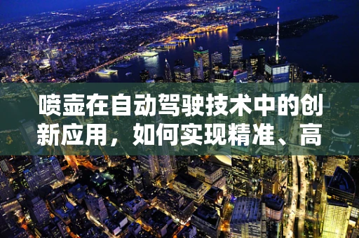 喷壶在自动驾驶技术中的创新应用，如何实现精准、高效的灌溉？