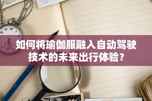 如何将瑜伽服融入自动驾驶技术的未来出行体验？