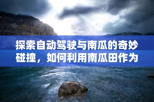 探索自动驾驶与南瓜的奇妙碰撞，如何利用南瓜田作为自动驾驶测试的天然实验室？