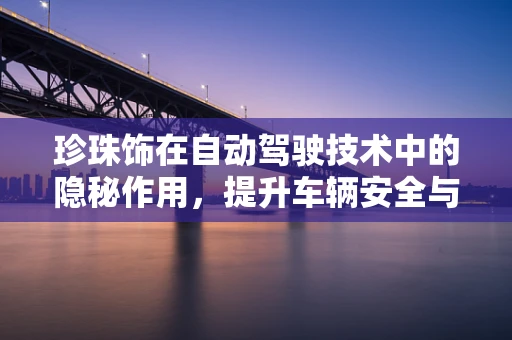 珍珠饰在自动驾驶技术中的隐秘作用，提升车辆安全与美学的双赢策略？