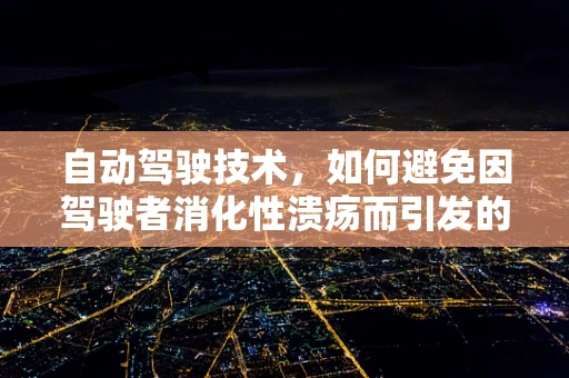 自动驾驶技术，如何避免因驾驶者消化性溃疡而引发的安全隐患？