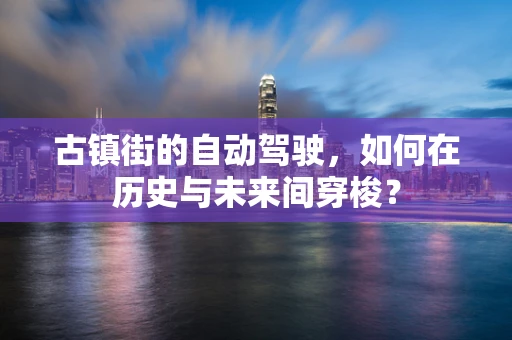 古镇街的自动驾驶，如何在历史与未来间穿梭？